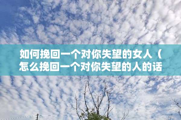 如何挽回一个对你失望的女人（怎么挽回一个对你失望的人的话）