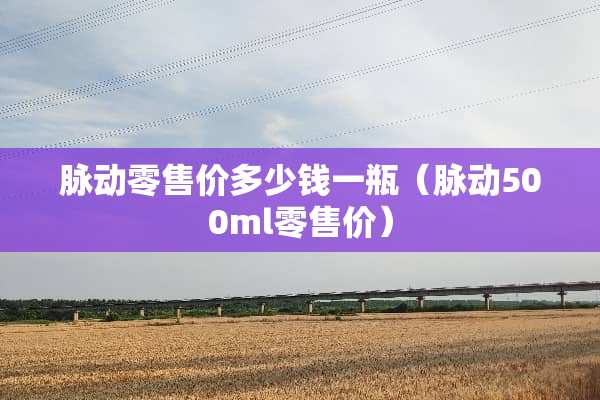 脉动零售价多少钱一瓶（脉动500ml零售价）