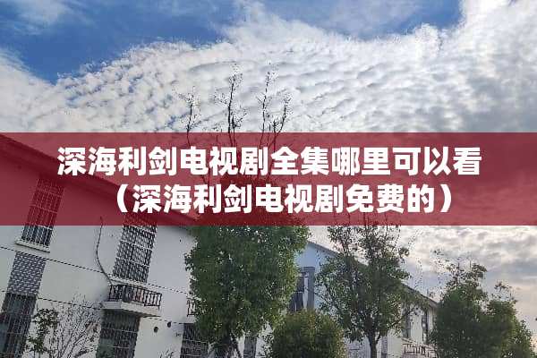 深海利剑电视剧全集哪里可以看（深海利剑电视剧免费的）
