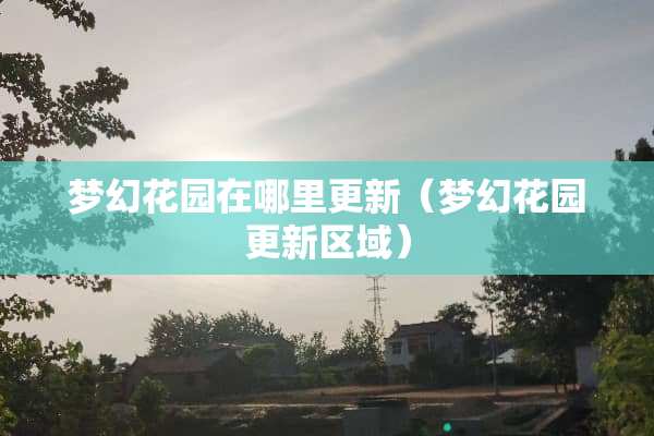 梦幻花园在哪里更新（梦幻花园更新区域）