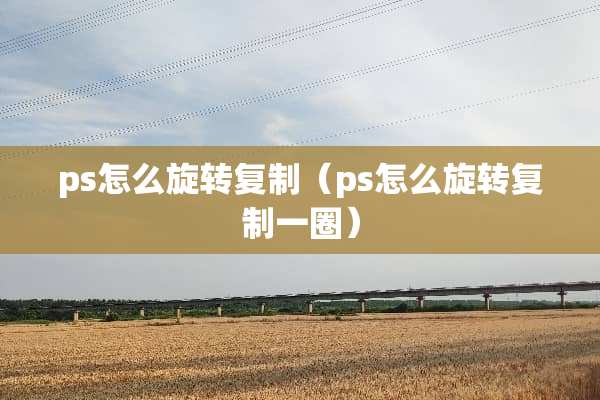 ps怎么旋转复制（ps怎么旋转复制一圈）