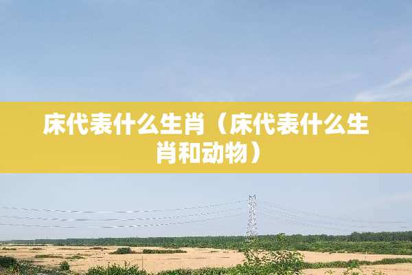 床代表什么生肖（床代表什么生肖和动物）