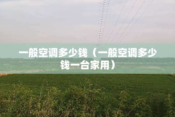 一般空调多少钱（一般空调多少钱一台家用）