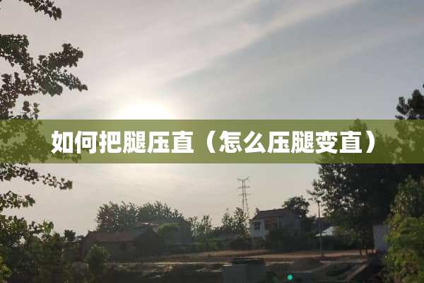 如何把腿压直（怎么压腿变直）