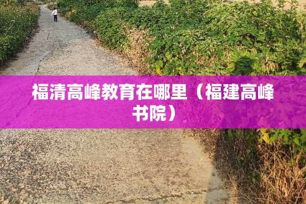 福清高峰教育在哪里（福建高峰书院）