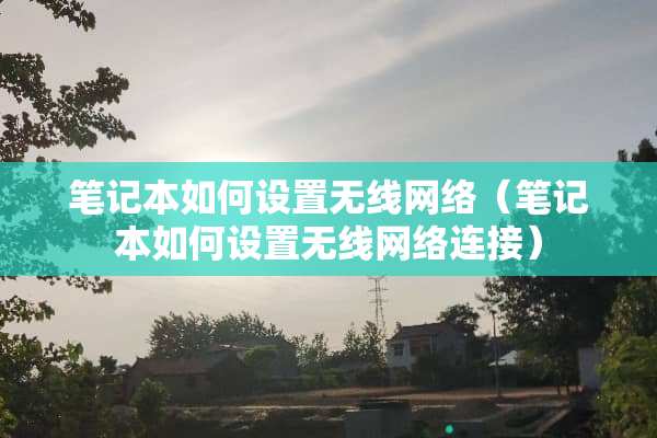 笔记本如何设置无线网络（笔记本如何设置无线网络连接）
