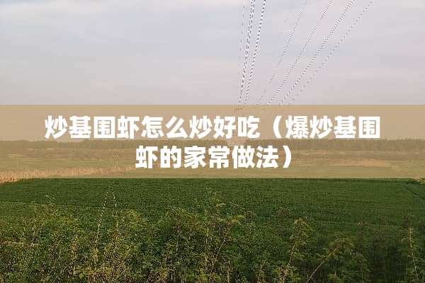 炒基围虾怎么炒好吃（爆炒基围虾的家常做法）