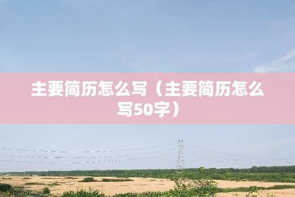 主要简历怎么写（主要简历怎么写50字）