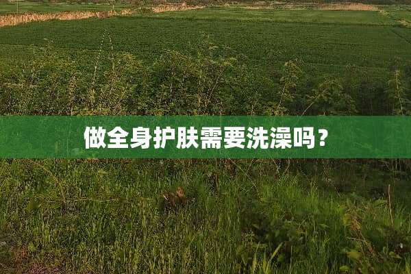 做全身护肤需要洗澡吗？