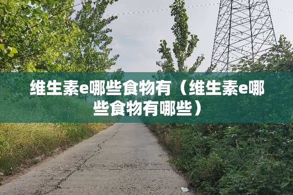 维生素e哪些食物有（维生素e哪些食物有哪些）