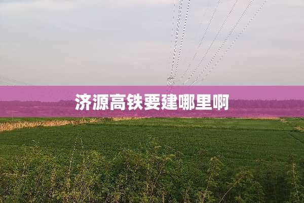 济源高铁要建哪里啊