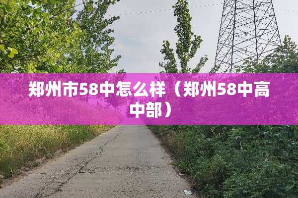 郑州市58中怎么样（郑州58中高中部）