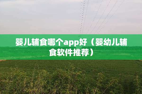婴儿辅食哪个app好（婴幼儿辅食软件推荐）