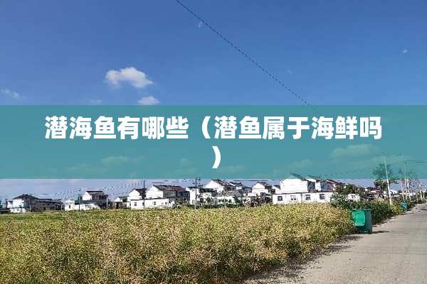 潜海鱼有哪些（潜鱼属于海鲜吗）
