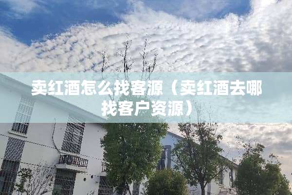 卖红酒怎么找客源（卖红酒去哪找客户资源）