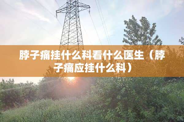 脖子痛挂什么科看什么医生（脖子痛应挂什么科）
