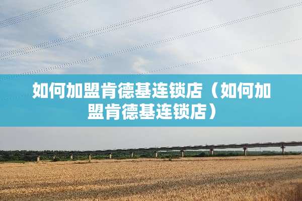 如何加盟肯德基连锁店（如何加盟肯德基连锁店）