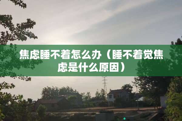 焦虑睡不着怎么办（睡不着觉焦虑是什么原因）