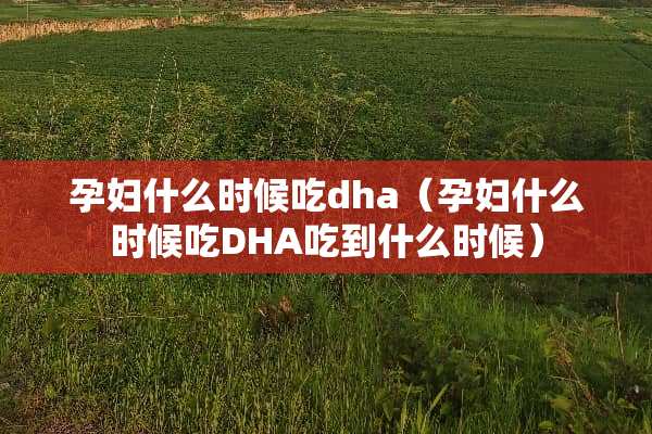 孕妇什么时候吃dha（孕妇什么时候吃DHA吃到什么时候）