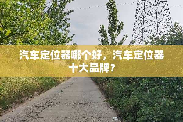 汽车***哪个好，汽车***十大品牌？
