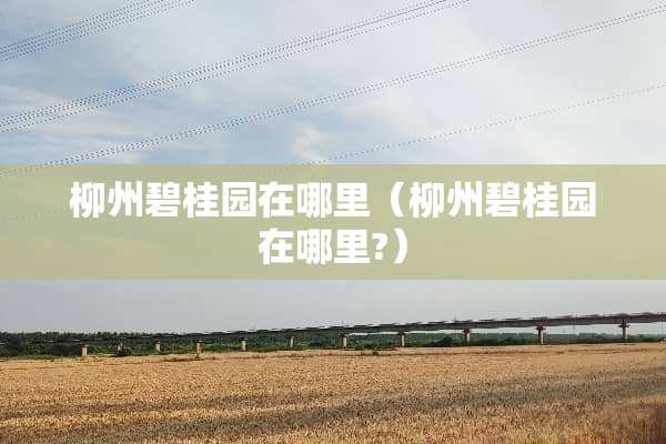 柳州碧桂园在哪里（柳州碧桂园在哪里?）