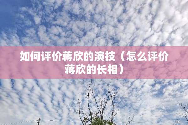 如何评价蒋欣的演技（怎么评价蒋欣的长相）