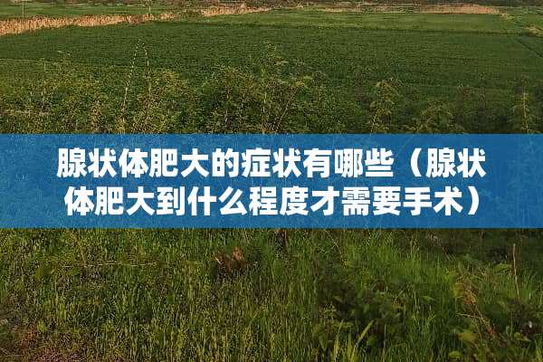 腺状体肥大的症状有哪些（腺状体肥大到什么程度才需要手术）