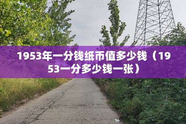 1953年一分钱纸币值多少钱（1953一分多少钱一张）