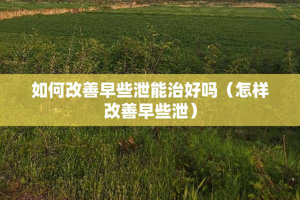 如何改善早些泄能治好吗（怎样改善早些泄）