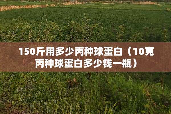 150斤用多少丙种球蛋白（10克丙种球蛋白多少钱一瓶）