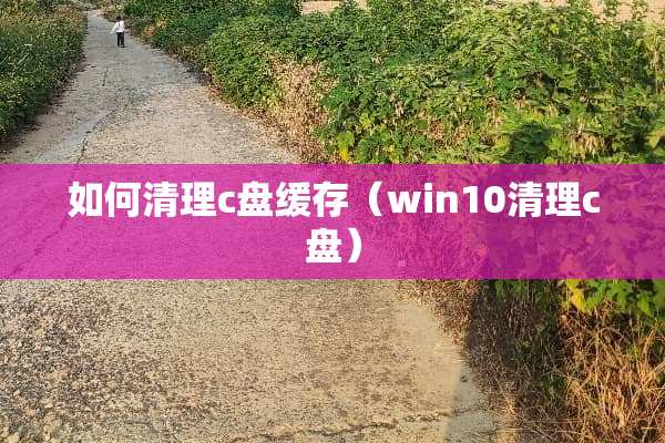如何清理c盘缓存（win10清理c盘）