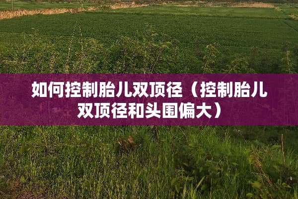如何控制胎儿双顶径（控制胎儿双顶径和头围偏大）