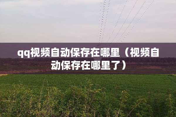 qq视频自动保存在哪里（视频自动保存在哪里了）
