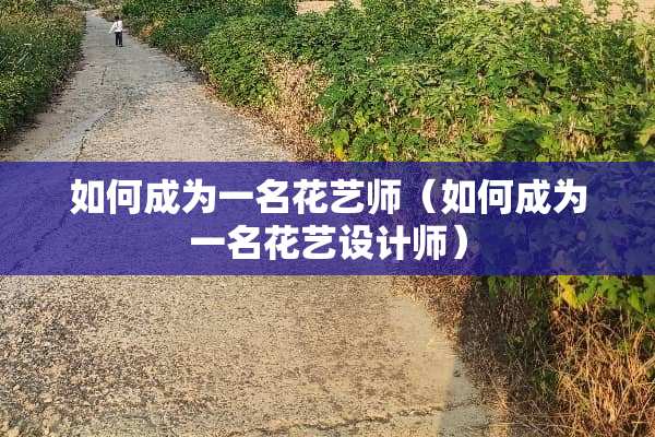 如何成为一名花艺师（如何成为一名花艺设计师）