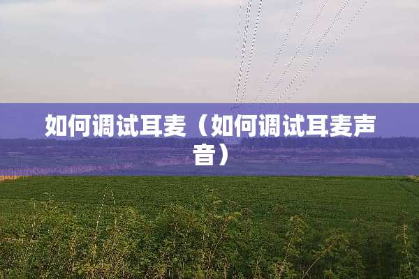 如何调试耳麦（如何调试耳麦声音）