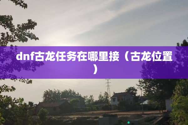 dnf古龙任务在哪里接（古龙位置）