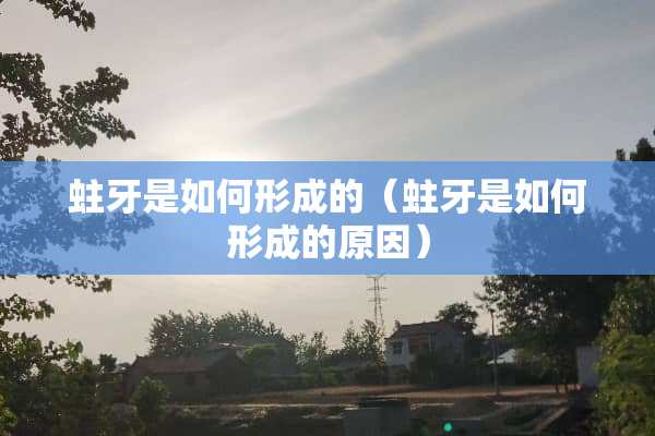 蛀牙是如何形成的（蛀牙是如何形成的原因）