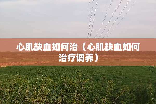 心肌缺血如何治（心肌缺血如何治疗调养）