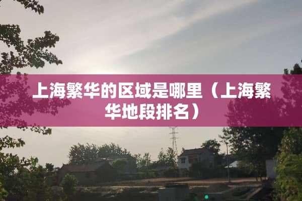上海繁华的区域是哪里（上海繁华地段排名）