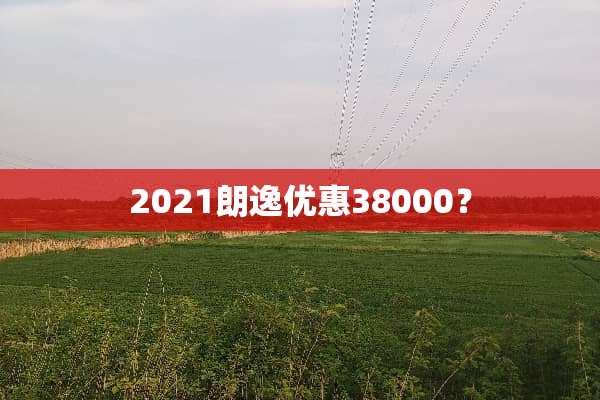2021朗逸优惠38000？