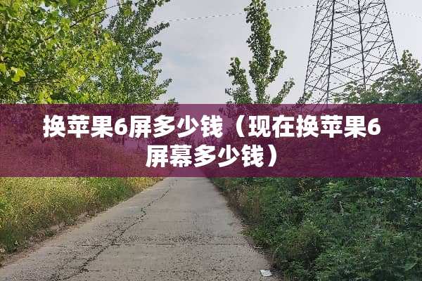 换苹果6屏多少钱（现在换苹果6屏幕多少钱）