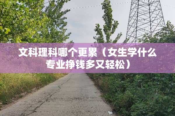 文科理科哪个更累（女生学什么专业挣钱多又轻松）