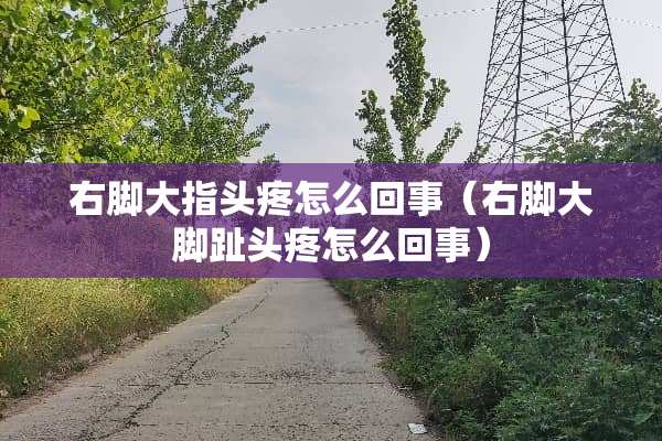 右脚大指头疼怎么回事（右脚大脚趾头疼怎么回事）