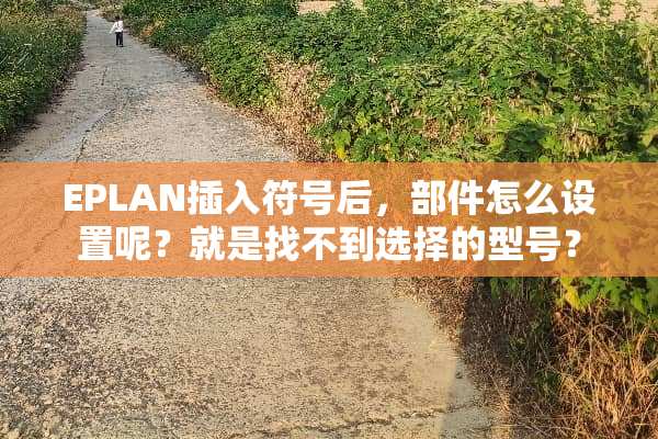 EPLAN插入符号后，部件怎么设置呢？就是找不到选择的型号？