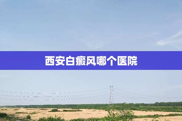 西安白癜风哪个医院