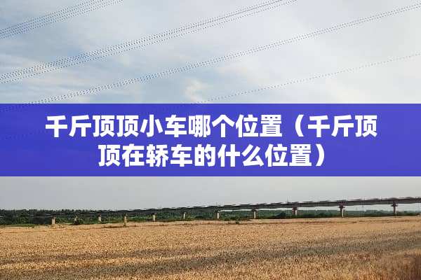 千斤顶顶小车哪个位置（千斤顶顶在轿车的什么位置）