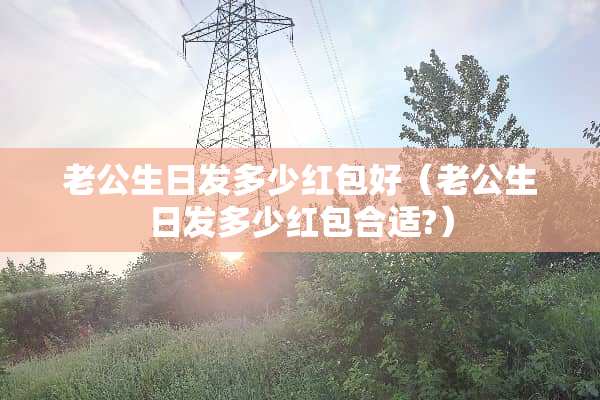 老公生日发多少红包好（老公生日发多少红包合适?）