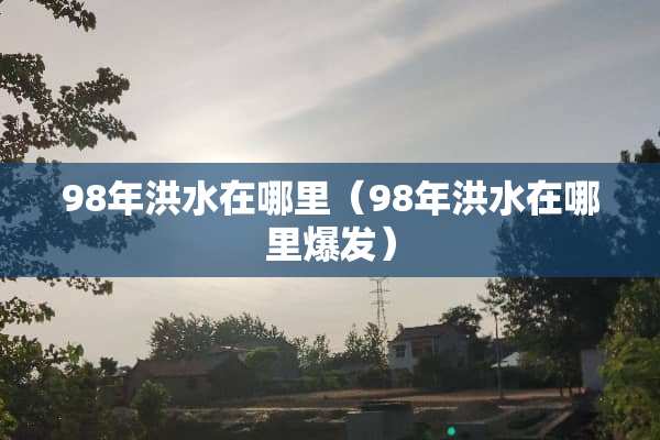 98年洪水在哪里（98年洪水在哪里爆发）