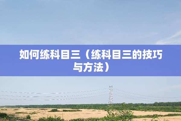 如何练科目三（练科目三的技巧与方法）