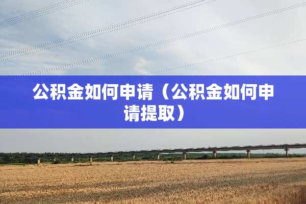 公积金如何申请（公积金如何申请提取）